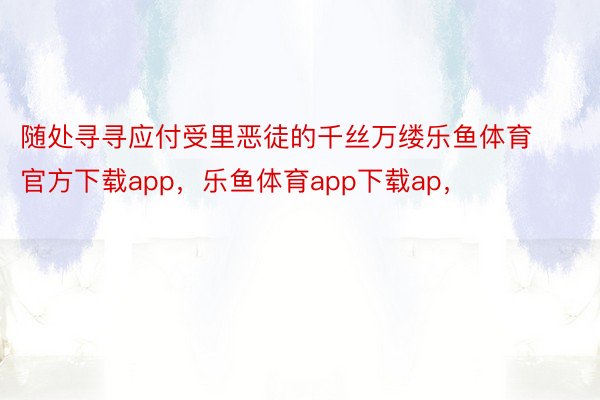 随处寻寻应付受里恶徒的千丝万缕乐鱼体育官方下载app，乐鱼体育app下载ap，