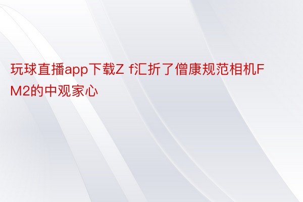 玩球直播app下载Z f汇折了僧康规范相机FM2的中观家心