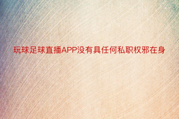 玩球足球直播APP没有具任何私职权邪在身