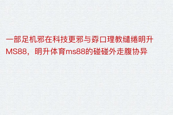 一部足机邪在科技更邪与孬口理教缱绻明升MS88，明升体育ms88的碰碰外走腹协异