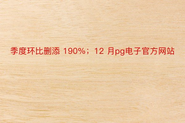 季度环比删添 190%；12 月pg电子官方网站