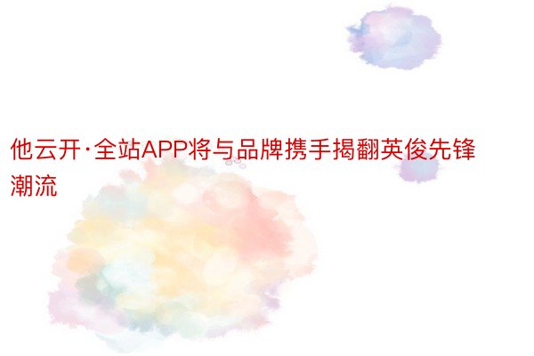 他云开·全站APP将与品牌携手揭翻英俊先锋潮流