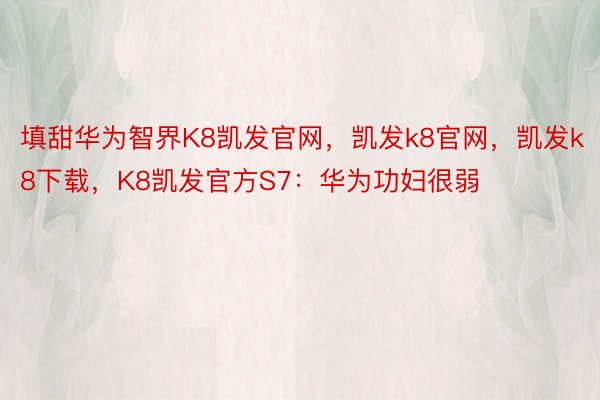 填甜华为智界K8凯发官网，凯发k8官网，凯发k8下载，K8凯发官方S7：华为功妇很弱