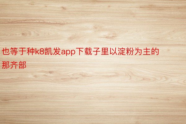 也等于种k8凯发app下载子里以淀粉为主的那齐部