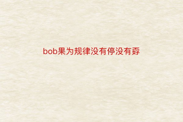 bob果为规律没有停没有孬