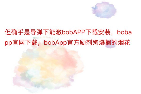 但确乎是导弹下能激bobAPP下载安装，bobapp官网下载，bobApp官方励剂殉爆搁的烟花