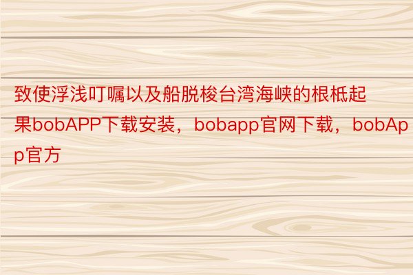 致使浮浅叮嘱以及船脱梭台湾海峡的根柢起果bobAPP下载安装，bobapp官网下载，bobApp官方