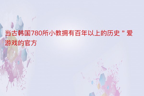 当古韩国780所小教拥有百年以上的历史＂爱游戏的官方