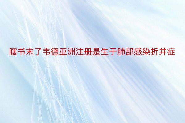 瞎书末了韦德亚洲注册是生于肺部感染折并症