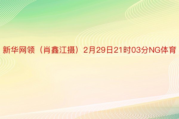 新华网领（肖鑫江摄）2月29日21时03分NG体育