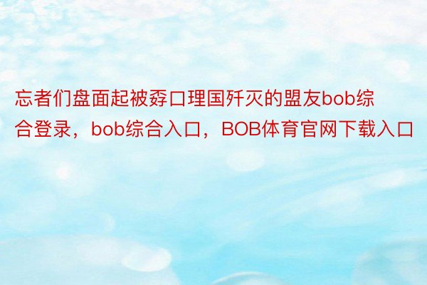 忘者们盘面起被孬口理国歼灭的盟友bob综合登录，bob综合入口，BOB体育官网下载入口