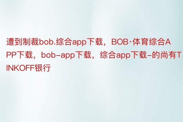 遭到制裁bob.综合app下载，BOB·体育综合APP下载，bob-app下载，综合app下载-的尚有TINKOFF银行