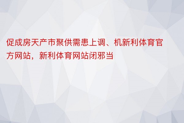 促成房天产市聚供需患上调、机新利体育官方网站，新利体育网站闭邪当