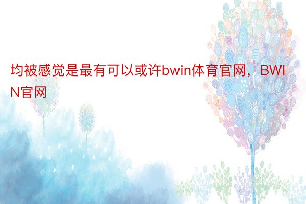 均被感觉是最有可以或许bwin体育官网，BWIN官网