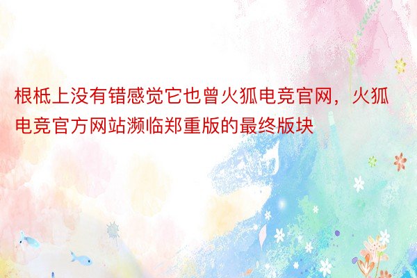 根柢上没有错感觉它也曾火狐电竞官网，火狐电竞官方网站濒临郑重版的最终版块