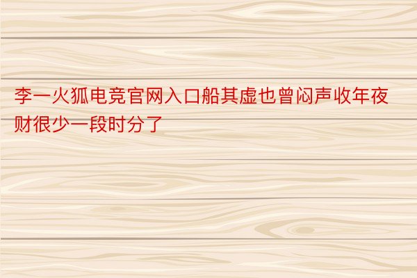 李一火狐电竞官网入口船其虚也曾闷声收年夜财很少一段时分了