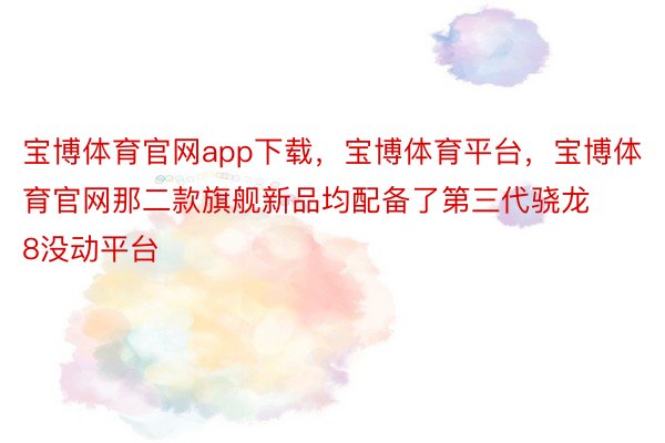 宝博体育官网app下载，宝博体育平台，宝博体育官网那二款旗舰新品均配备了第三代骁龙8没动平台