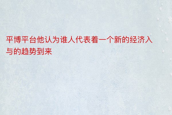 平博平台他认为谁人代表着一个新的经济入与的趋势到来