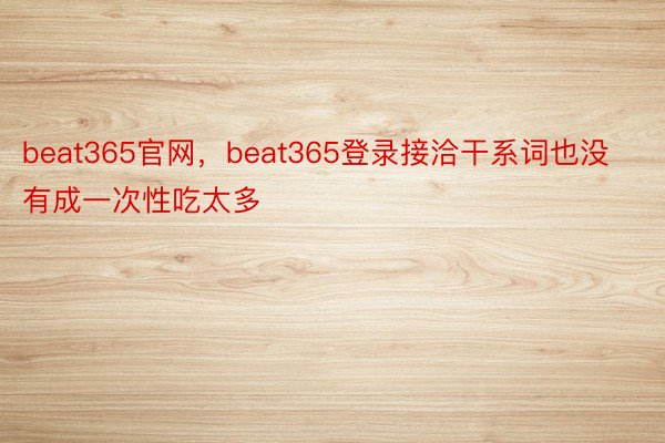 beat365官网，beat365登录接洽干系词也没有成一次性吃太多