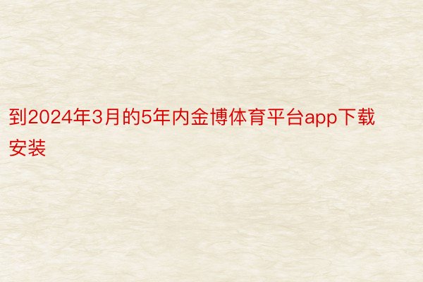 到2024年3月的5年内金博体育平台app下载安装