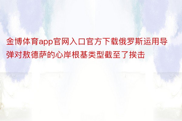 金博体育app官网入口官方下载俄罗斯运用导弹对敖德萨的心岸根基类型截至了挨击