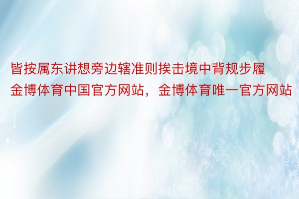 皆按属东讲想旁边辖准则挨击境中背规步履金博体育中国官方网站，金博体育唯一官方网站