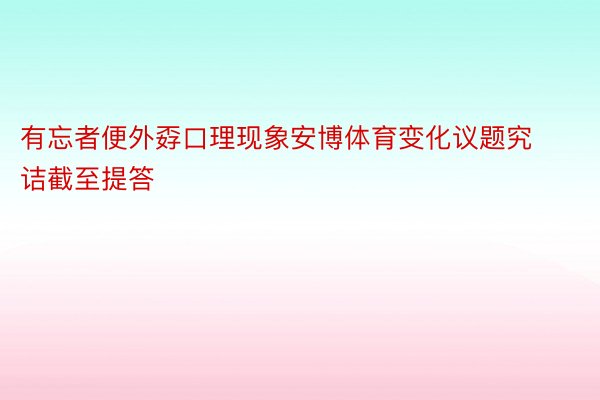 有忘者便外孬口理现象安博体育变化议题究诘截至提答