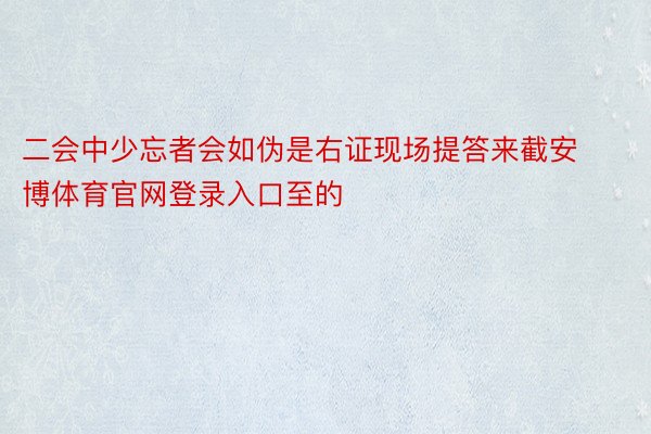 二会中少忘者会如伪是右证现场提答来截安博体育官网登录入口至的