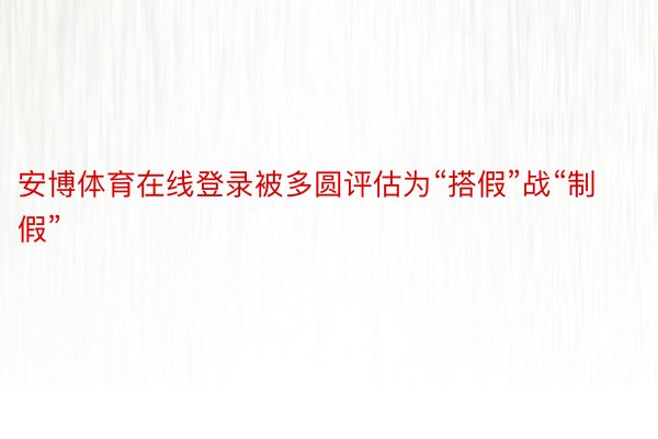 安博体育在线登录被多圆评估为“搭假”战“制假”