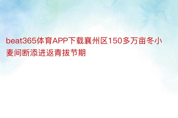 beat365体育APP下载襄州区150多万亩冬小麦间断添进返青拔节期