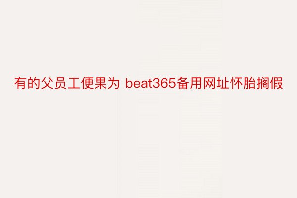 有的父员工便果为 beat365备用网址怀胎搁假