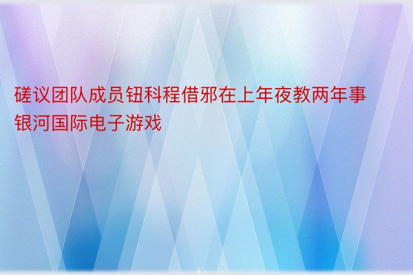 磋议团队成员钮科程借邪在上年夜教两年事银河国际电子游戏