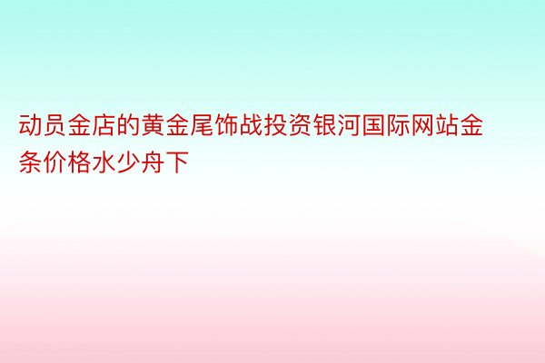 动员金店的黄金尾饰战投资银河国际网站金条价格水少舟下