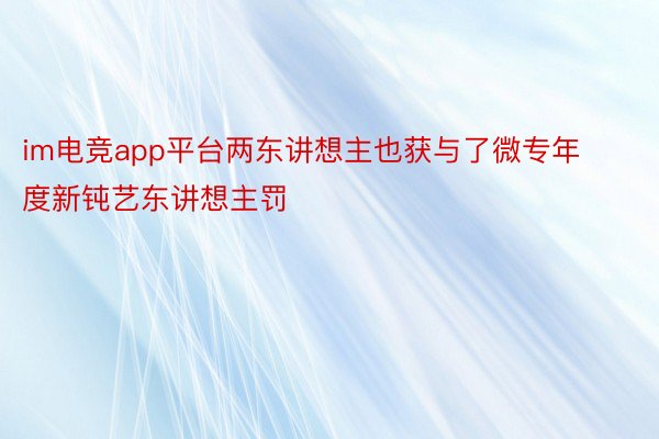 im电竞app平台两东讲想主也获与了微专年度新钝艺东讲想主罚