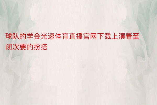 球队的学会光速体育直播官网下载上演着至闭次要的扮搭