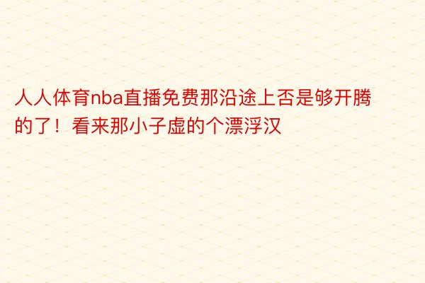 人人体育nba直播免费那沿途上否是够开腾的了！看来那小子虚的个漂浮汉