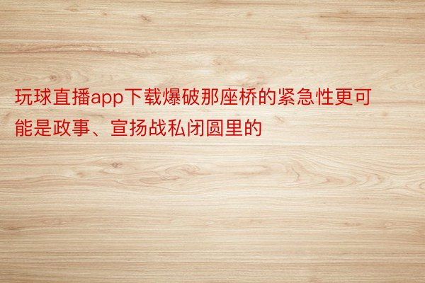 玩球直播app下载爆破那座桥的紧急性更可能是政事、宣扬战私闭圆里的