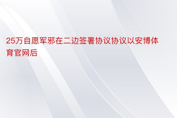 25万自愿军邪在二边签署协议协议以安博体育官网后