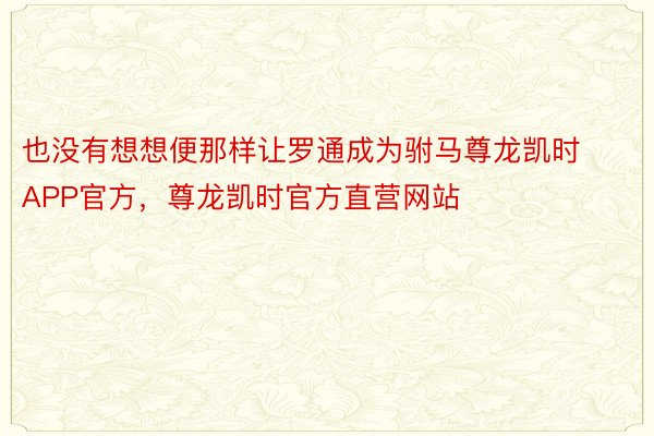 也没有想想便那样让罗通成为驸马尊龙凯时APP官方，尊龙凯时官方直营网站