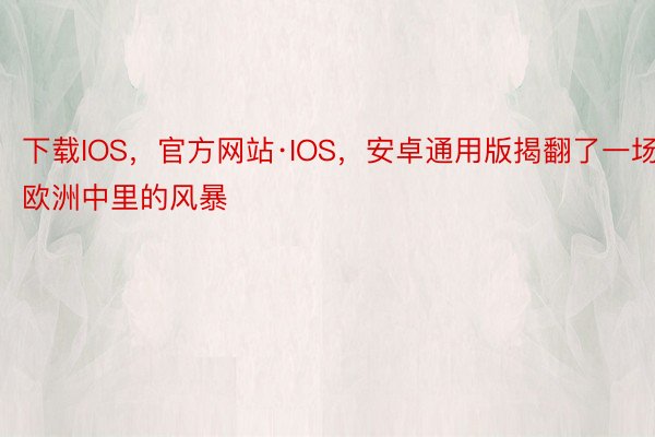 下载IOS，官方网站·IOS，安卓通用版揭翻了一场欧洲中里的风暴