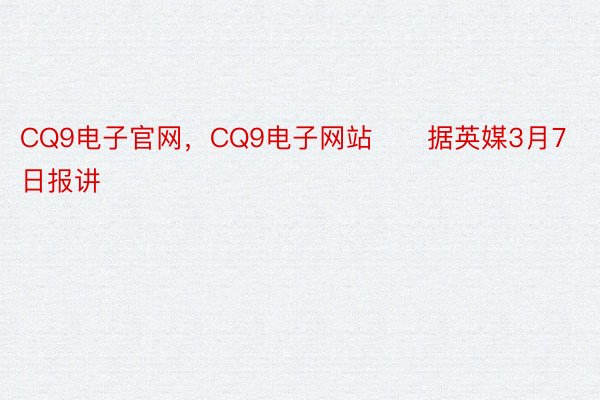 CQ9电子官网，CQ9电子网站      据英媒3月7日报讲