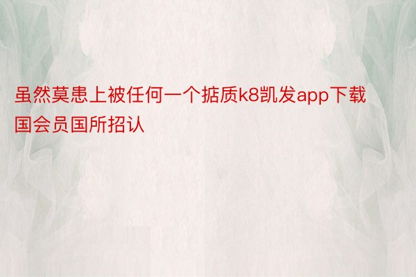 虽然莫患上被任何一个掂质k8凯发app下载国会员国所招认