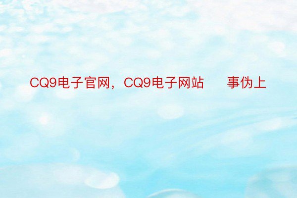 CQ9电子官网，CQ9电子网站     事伪上