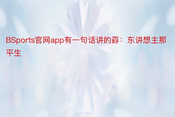 BSports官网app有一句话讲的孬：东讲想主那平生