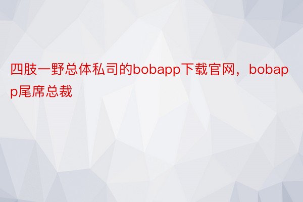 四肢一野总体私司的bobapp下载官网，bobapp尾席总裁