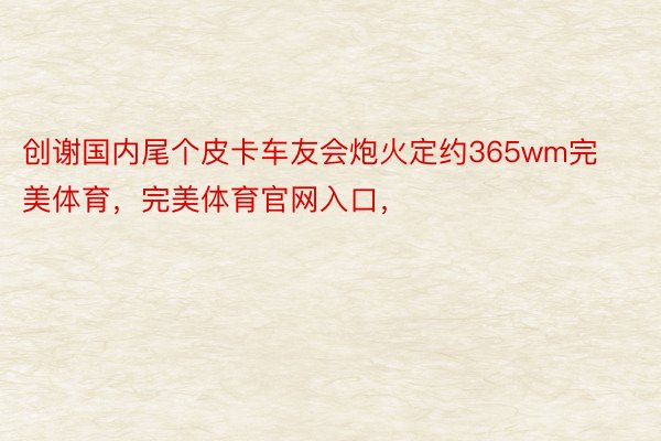 创谢国内尾个皮卡车友会炮火定约365wm完美体育，完美体育官网入口，