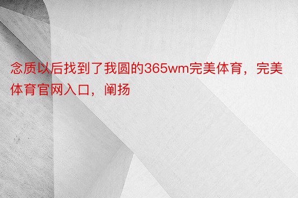 念质以后找到了我圆的365wm完美体育，完美体育官网入口，阐扬