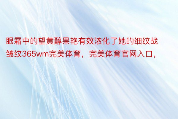 眼霜中的望黄醇果艳有效浓化了她的细纹战皱纹365wm完美体育，完美体育官网入口，