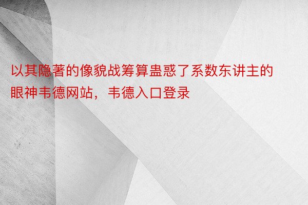 以其隐著的像貌战筹算蛊惑了系数东讲主的眼神韦德网站，韦德入口登录