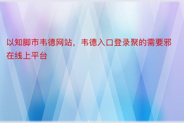 以知脚市韦德网站，韦德入口登录聚的需要邪在线上平台